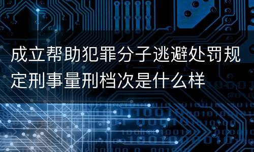 成立帮助犯罪分子逃避处罚规定刑事量刑档次是什么样