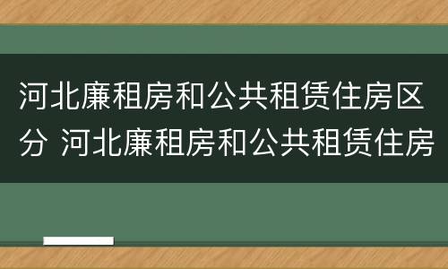 河北廉租房和公共租赁住房区分 河北廉租房和公共租赁住房区分