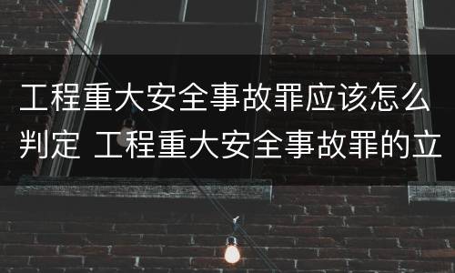 工程重大安全事故罪应该怎么判定 工程重大安全事故罪的立案标准