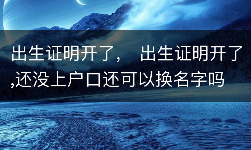 出生证明开了， 出生证明开了,还没上户口还可以换名字吗