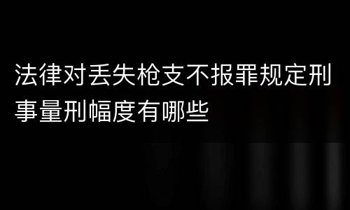 法律对丢失枪支不报罪规定刑事量刑幅度有哪些