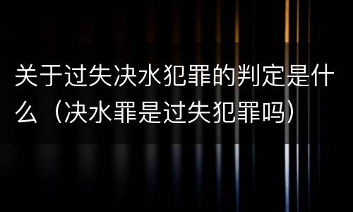 关于过失决水犯罪的判定是什么（决水罪是过失犯罪吗）