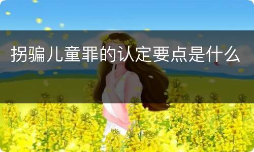 拐骗儿童罪的认定要点是什么