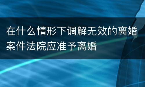 在什么情形下调解无效的离婚案件法院应准予离婚