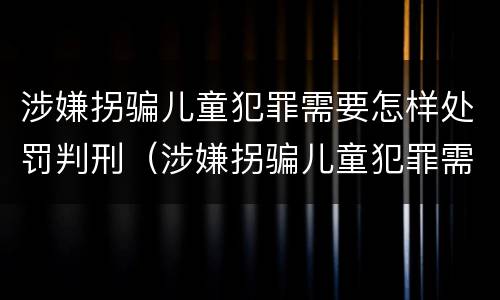 涉嫌拐骗儿童犯罪需要怎样处罚判刑（涉嫌拐骗儿童犯罪需要怎样处罚判刑吗）