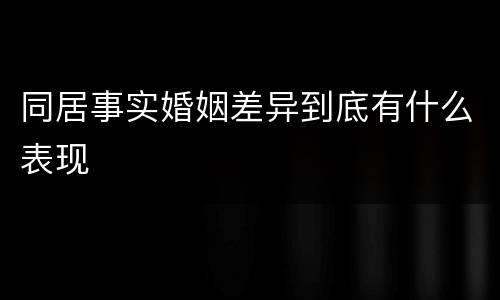 同居事实婚姻差异到底有什么表现