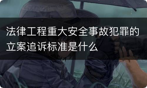 法律工程重大安全事故犯罪的立案追诉标准是什么