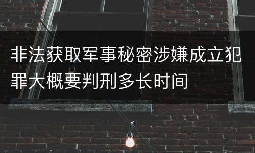 非法获取军事秘密涉嫌成立犯罪大概要判刑多长时间
