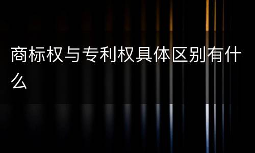 商标权与专利权具体区别有什么