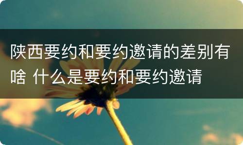 陕西要约和要约邀请的差别有啥 什么是要约和要约邀请