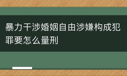 暴力干涉婚姻自由涉嫌构成犯罪要怎么量刑