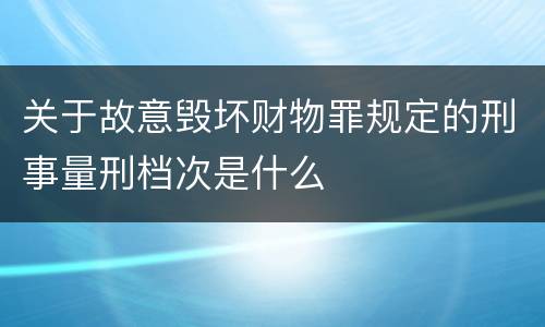 关于故意毁坏财物罪规定的刑事量刑档次是什么