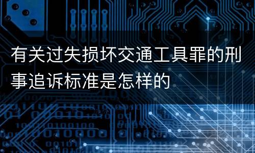 有关过失损坏交通工具罪的刑事追诉标准是怎样的