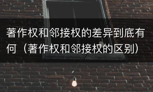 著作权和邻接权的差异到底有何（著作权和邻接权的区别）