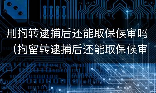 刑拘转逮捕后还能取保候审吗（拘留转逮捕后还能取保候审吗）
