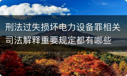刑法过失损坏电力设备罪相关司法解释重要规定都有哪些