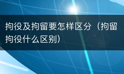 拘役及拘留要怎样区分（拘留拘役什么区别）
