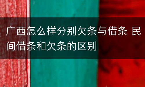 广西怎么样分别欠条与借条 民间借条和欠条的区别