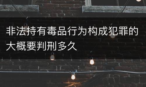 非法持有毒品行为构成犯罪的大概要判刑多久