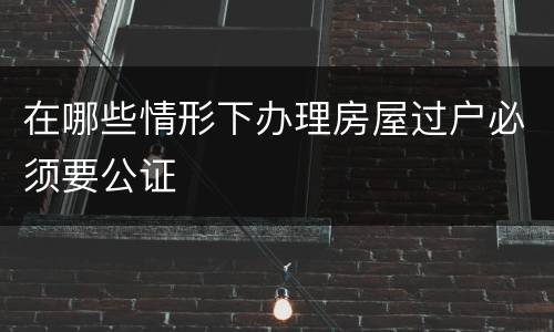 在哪些情形下办理房屋过户必须要公证