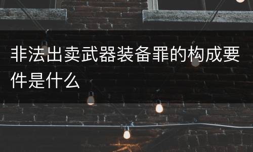 非法出卖武器装备罪的构成要件是什么