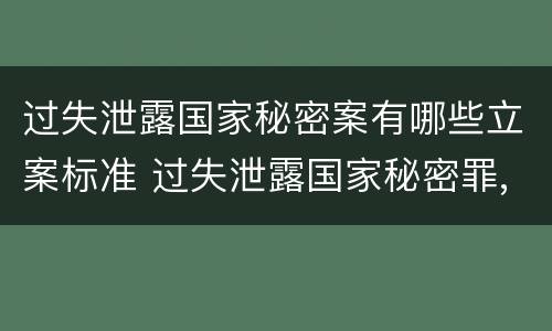 过失泄露国家秘密案有哪些立案标准 过失泄露国家秘密罪,涉嫌哪几种情形之一的,应予立案
