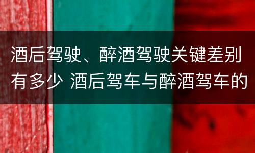 酒后驾驶、醉酒驾驶关键差别有多少 酒后驾车与醉酒驾车的标准及相应的处罚