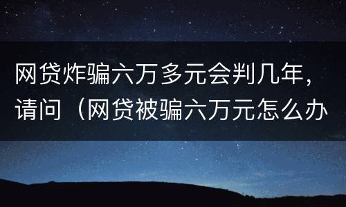 网贷炸骗六万多元会判几年，请问（网贷被骗六万元怎么办）