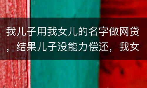 我儿子用我女儿的名字做网贷，结果儿子没能力偿还，我女儿可以起诉不还吗