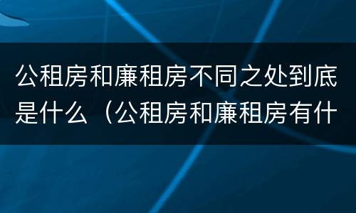 公租房和廉租房不同之处到底是什么（公租房和廉租房有什么区）