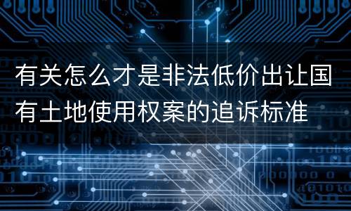有关怎么才是非法低价出让国有土地使用权案的追诉标准