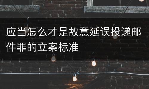 应当怎么才是故意延误投递邮件罪的立案标准