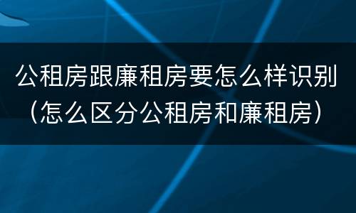 公租房跟廉租房要怎么样识别（怎么区分公租房和廉租房）