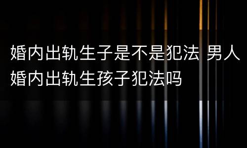 婚内出轨生子是不是犯法 男人婚内出轨生孩子犯法吗