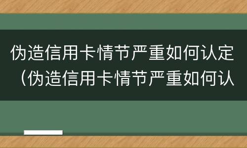 伪造信用卡情节严重如何认定（伪造信用卡情节严重如何认定诈骗）