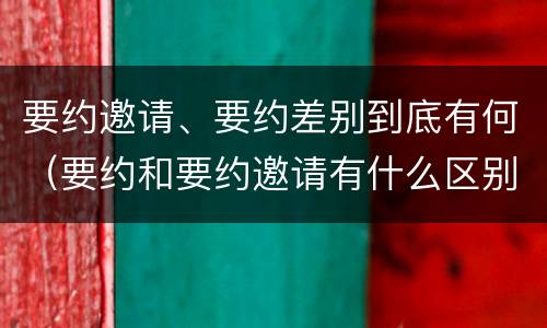 要约邀请、要约差别到底有何（要约和要约邀请有什么区别）
