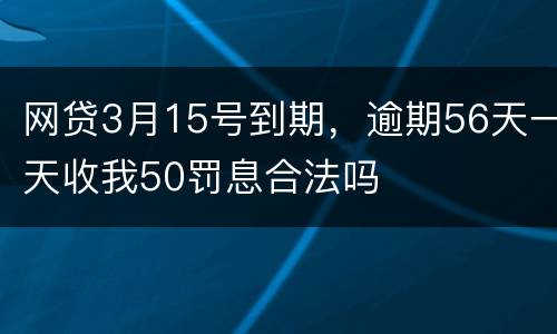 网贷3月15号到期，逾期56天一天收我50罚息合法吗