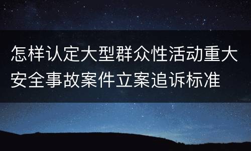 怎样认定大型群众性活动重大安全事故案件立案追诉标准
