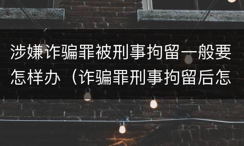 涉嫌诈骗罪被刑事拘留一般要怎样办（诈骗罪刑事拘留后怎么处理）