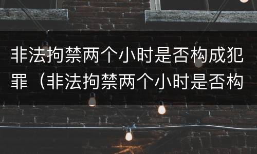 非法拘禁两个小时是否构成犯罪（非法拘禁两个小时是否构成犯罪行为）