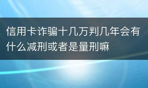 信用卡诈骗十几万判几年会有什么减刑或者是量刑嘛