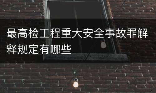 最高检工程重大安全事故罪解释规定有哪些