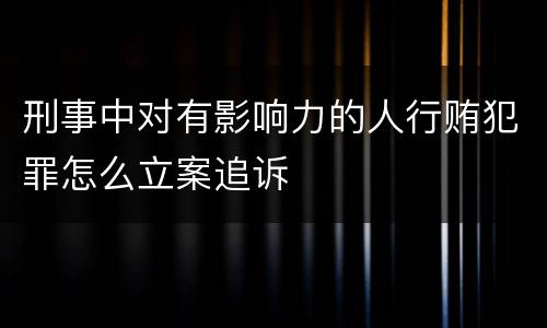 刑事中对有影响力的人行贿犯罪怎么立案追诉