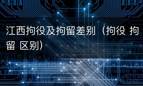 江西拘役及拘留差别（拘役 拘留 区别）