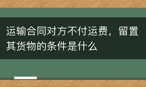 运输合同对方不付运费，留置其货物的条件是什么