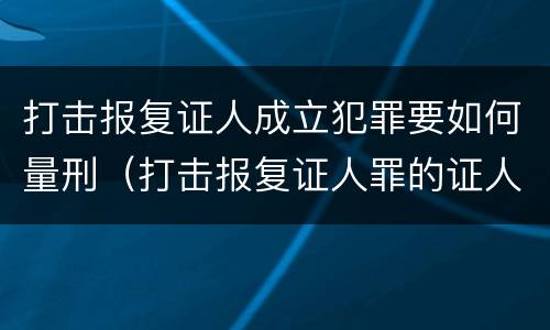 打击报复证人成立犯罪要如何量刑（打击报复证人罪的证人范围）