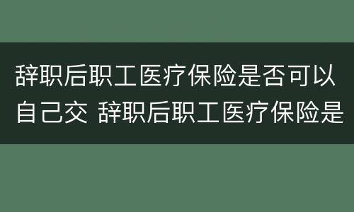 辞职后职工医疗保险是否可以自己交 辞职后职工医疗保险是否可以自己交费
