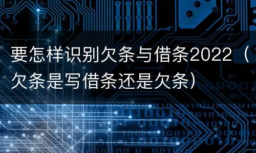 要怎样识别欠条与借条2022（欠条是写借条还是欠条）