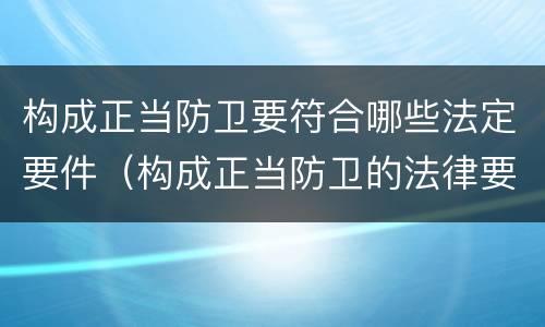 构成正当防卫要符合哪些法定要件（构成正当防卫的法律要件是什么）