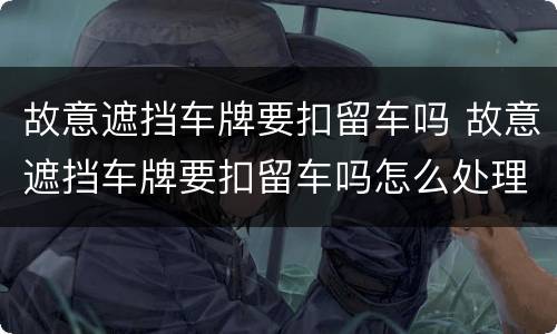 故意遮挡车牌要扣留车吗 故意遮挡车牌要扣留车吗怎么处理